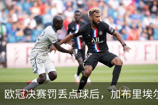 欧冠决赛罚丢点球后，加布里埃尔承诺：再有点球我还上