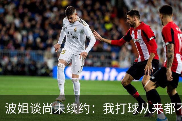 波姐谈尚未续约：我打球从来都不是为了钱 纯粹是因为热爱