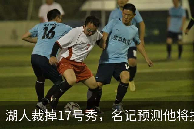 湖人裁掉17号秀，名记预测他将投奔詹姆斯加盟76人