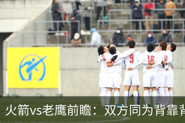 火箭vs老鹰前瞻：双方同为背靠背，一场典型快慢节奏的别样碰撞