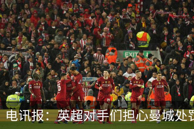 电讯报：英超对手们担心曼城处罚本赛季没有结果，曼城正全力上诉