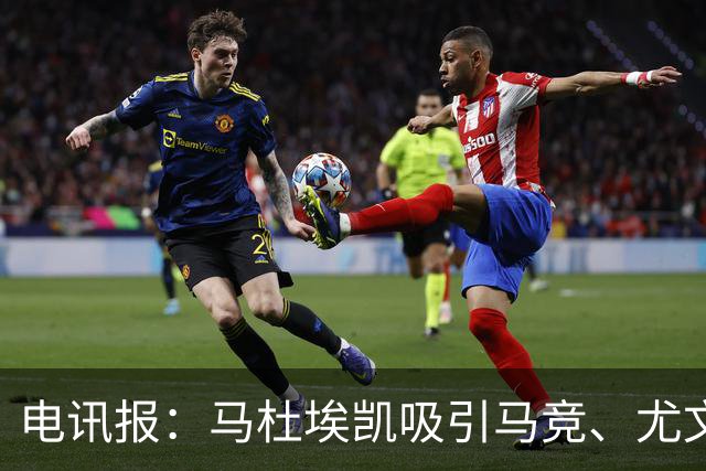 电讯报：马杜埃凯吸引马竞、尤文关注，预计还会有其他球队竞争
