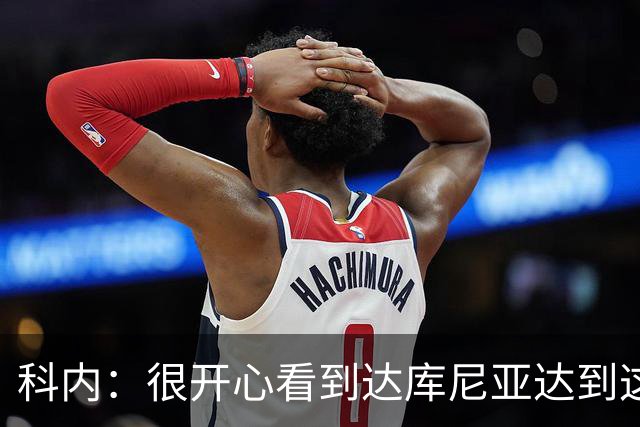 科内：很开心看到达库尼亚达到这个水平，我们之间是良性竞争