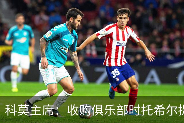 科莫主席：收购俱乐部时托希尔提供了帮助，球员在学习应对3天1赛