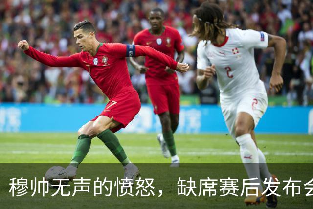 穆帅无声的愤怒，缺席赛后发布会；穆帅避谈维尼修斯红牌，以免遭受停赛处罚