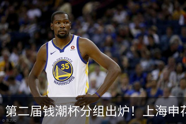 第二届钱潮杯分组出炉！上海申花期待卫冕 欧洲豪强俱乐部齐聚