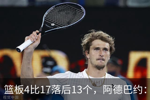 篮板4比17落后13个，阿德巴约：我们阵容更高大