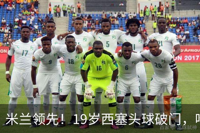 米兰领先！19岁西塞头球破门，哈钦森助攻