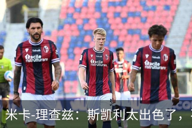 米卡-理查兹：斯凯利太出色了，不能只坐在替补席上