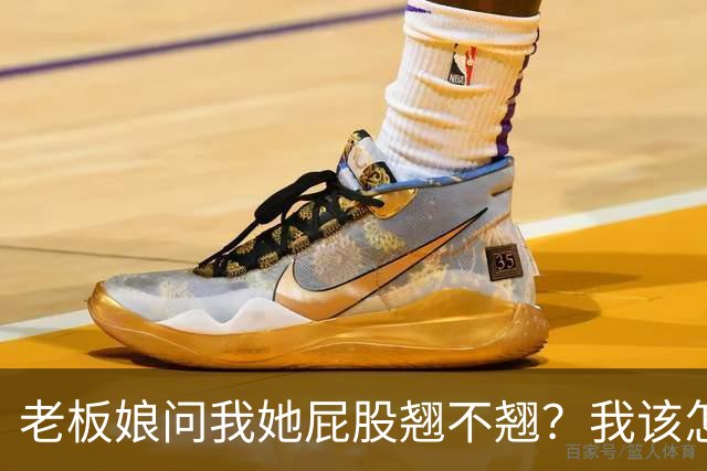 老板娘问我她屁股翘不翘？我该怎么回答？