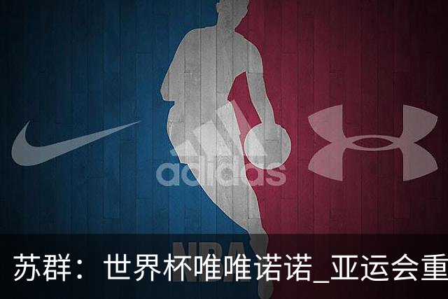 苏群：世界杯唯唯诺诺 亚运会重拳出击 这只会让自己忘了最高目标