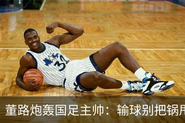 董路炮轰国足主帅：输球别把锅甩给队员！你招的人，谁上场你定的