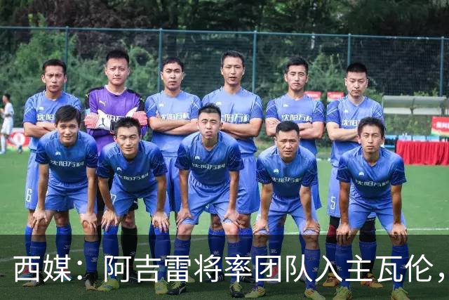 西媒：阿吉雷将率团队入主瓦伦，若进欧联将自动续约至28年