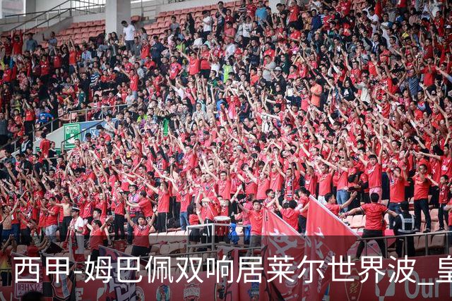 西甲-姆巴佩双响居莱尔世界波 皇马4-1塞维利亚3连胜