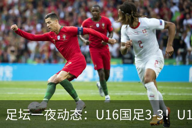 足坛一夜动态：U16国足3-3！U17女足7-0 AC米兰0-3