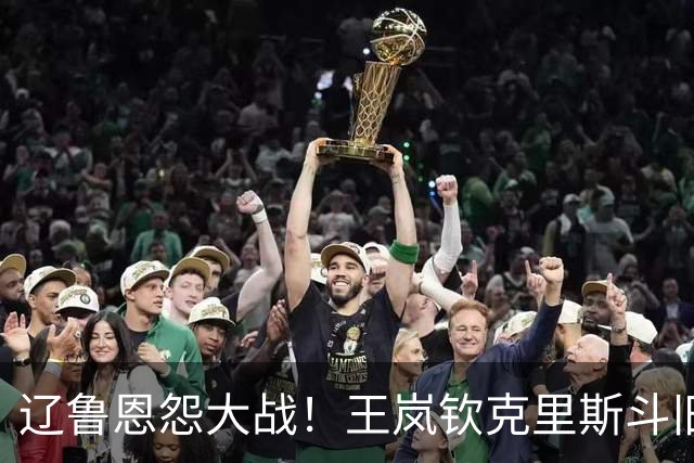 辽鲁恩怨大战！王岚钦克里斯斗旧主，高诗岩恐难复出，主场有惊喜