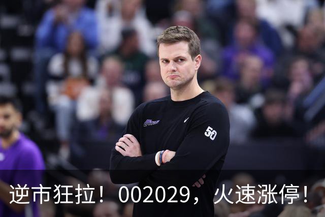 逆市狂拉！002029，火速涨停！