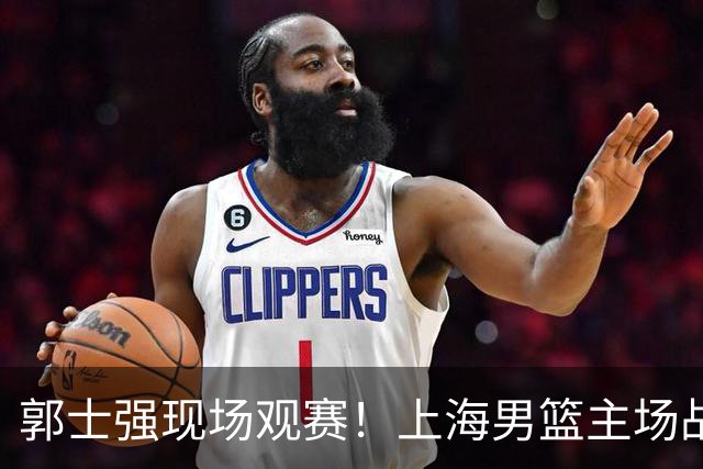 郭士强现场观赛！上海男篮主场战广东12人名单：拉塞尔弗格在列 徐杰复出