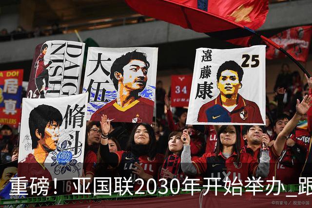重磅！亚国联2030年开始举办 跟世界杯资格挂钩 国足分在哪一级