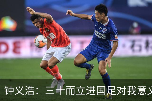 钟义浩：三十而立进国足对我意义非凡，用训练和表现证明自己