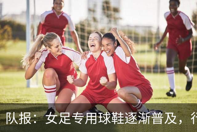 队报：女足专用球鞋逐渐普及，行业人士认为其发展已落后40年