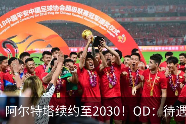 阿尔特塔续约至2030！OD：待遇全面升级