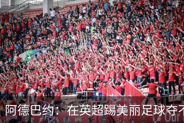 阿德巴约：在英超踢美丽足球夺不了冠；姆巴佩不会完全听穆帅的
