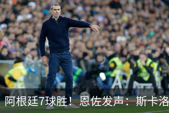 阿根廷7球胜！恩佐发声：斯卡洛尼必须留下，球队要消化梅西离开
