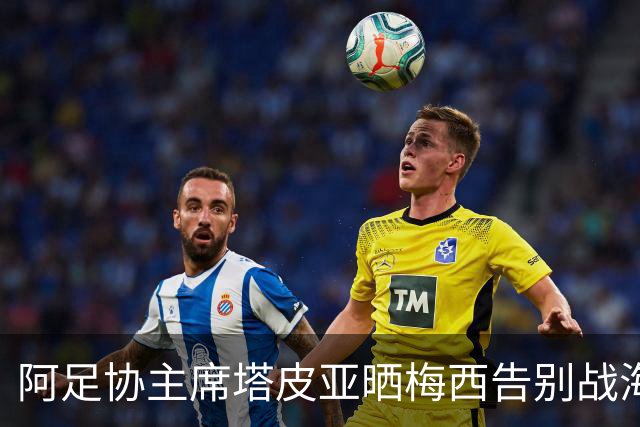 阿足协主席塔皮亚晒梅西告别战海报：10号的最后一支探戈