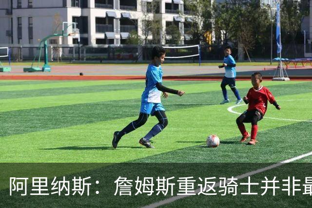 阿里纳斯：詹姆斯重返骑士并非最艰难的路 他们用状元签补强了