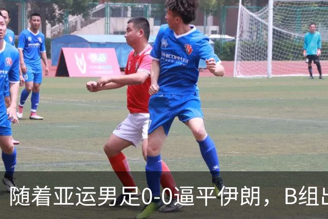 随着亚运男足0-0逼平伊朗，B组出线形势改写：下轮打平就晋级，淘汰赛或战日本！