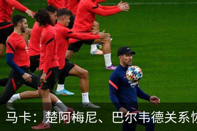 马卡：楚阿梅尼、巴尔韦德关系恢复正常，两人赛后击掌拥抱