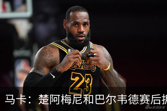 马卡：楚阿梅尼和巴尔韦德赛后拥抱，两人关系已修复
