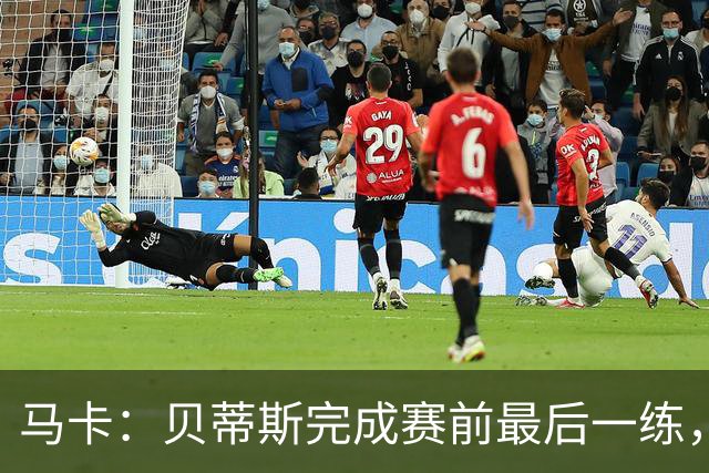 马卡：贝蒂斯完成赛前最后一练，贝莱林复出、法昆多将停赛