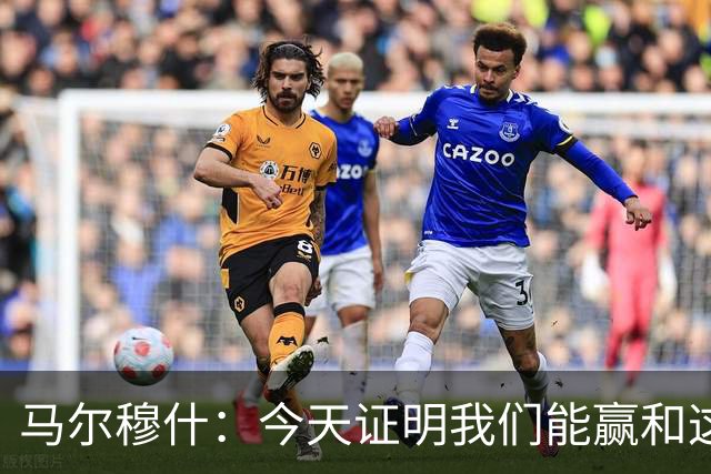 马尔穆什：今天证明我们能赢&这只是个开始，要做的就是相信过程