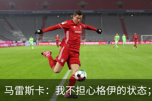 马雷斯卡：我不担心格伊的状态；换下他和谢尔基主要因为黄牌