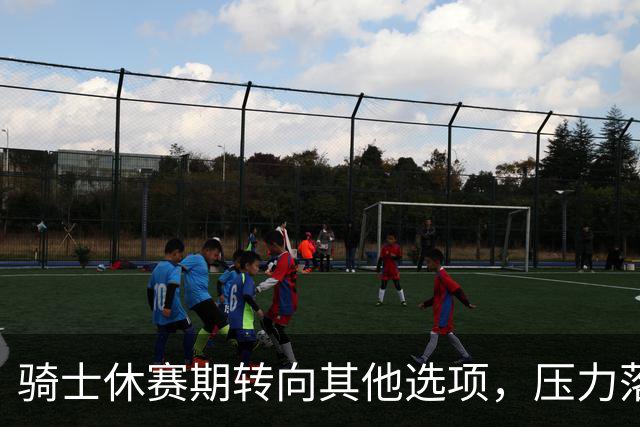 骑士休赛期转向其他选项，压力落在核心阵容身上