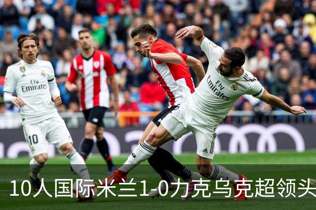 10人国际米兰1-0力克乌克超领头羊，终结欧冠2连败，奥古斯托一剑封喉