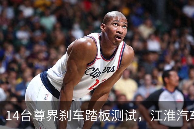 14台尊界刹车踏板测试，江淮汽车扳回一局