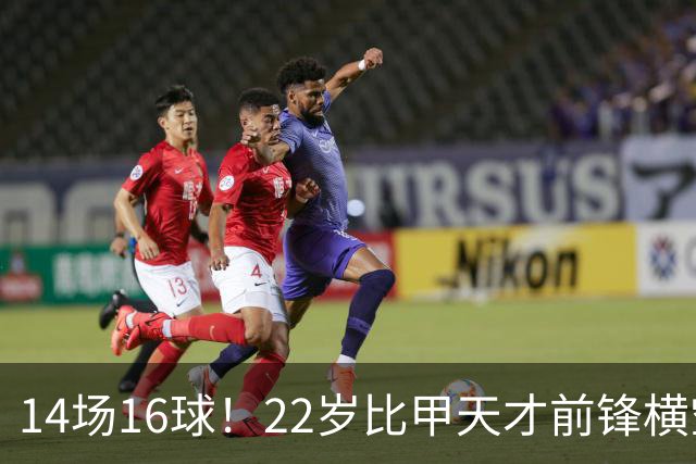 14场16球！22岁比甲天才前锋横空出世，开价5000万欧，一众豪门哄抢