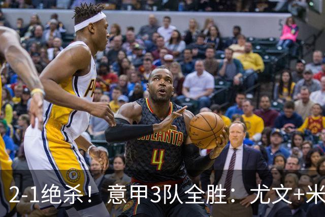 2-1绝杀！意甲3队全胜：尤文+米兰欧联大热门，亚特兰大争欧协联