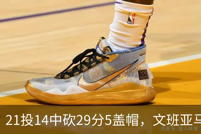 21投14中砍29分5盖帽，文班亚马这场只打了26分钟
