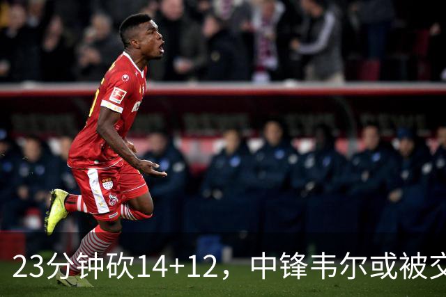23分钟砍14+12，中锋韦尔或被交易，火箭迎来补强机会