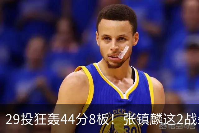 29投狂轰44分8板！张镇麟这2战杀疯了：郭士强该让他重返国家队了？