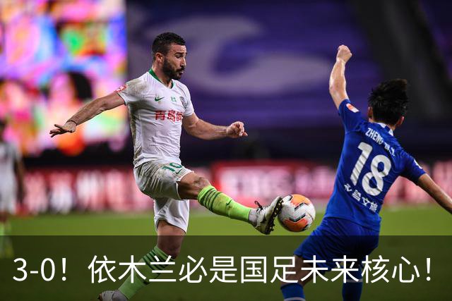 3-0！依木兰必是国足未来核心！向余望平庸，彭啸+核桃带刀，毛伟杰又臭又香