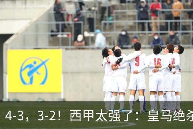 4-3，3-2！西甲太强了：皇马绝杀+5队全取三分！意甲欧冠遭滑铁卢