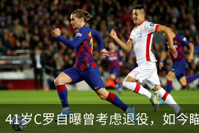 41岁C罗自曝曾考虑退役，如今瞄准1000球还想再拿一冠