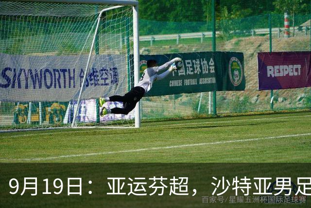 9月19日：亚运芬超，沙特亚男足迎战卡塔尔亚男足赫尔火花迎战赫尔辛基