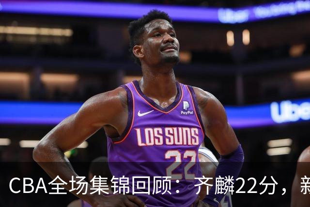 CBA全场集锦回顾：齐麟22分，新疆大胜天津